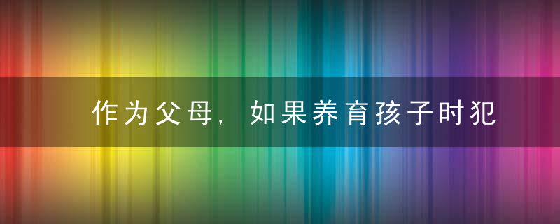 作为父母,如果养育孩子时犯过这3个错误,就会亲手毁掉