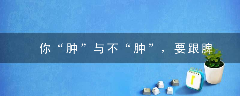 你“肿”与不“肿”，要跟脾老大、肺老二、肾老三去商量！