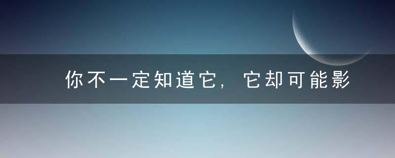 你不一定知道它,它却可能影响着你的生活