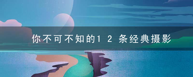 你不可不知的12条经典摄影法则，值得收藏！