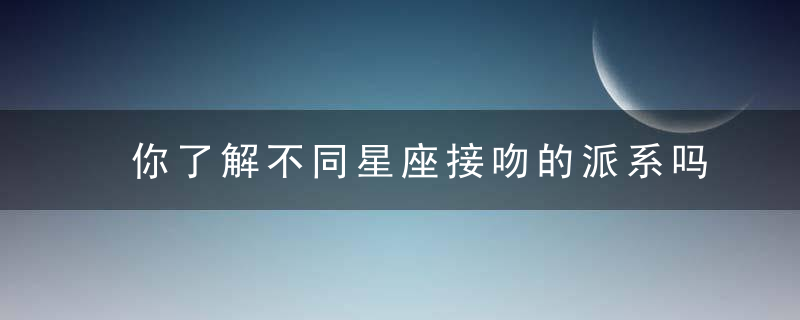 你了解不同星座接吻的派系吗，我想了解更多的星座