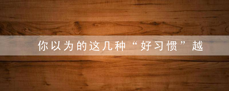 你以为的这几种“好习惯”越坚持身体可能会越差哦