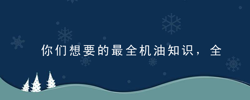 你们想要的最全机油知识，全部都在这里了