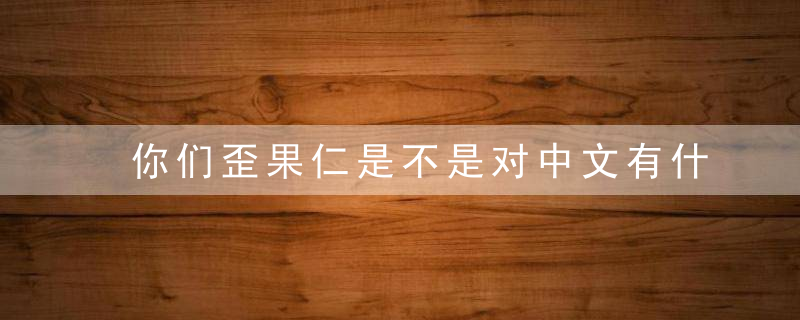 你们歪果仁是不是对中文有什么误解……反正我已经看不懂汉字了