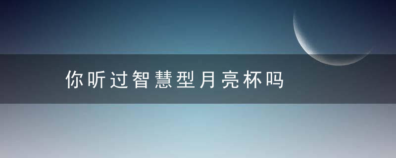 你听过智慧型月亮杯吗