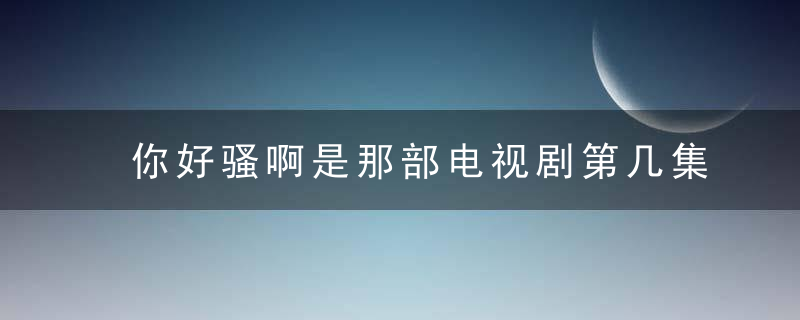 你好骚啊是那部电视剧第几集几分钟