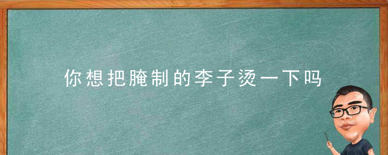 你想把腌制的李子烫一下吗