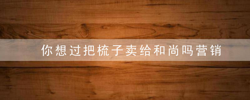 你想过把梳子卖给和尚吗营销真的可以做到他是谁为什么