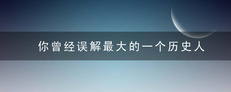 你曾经误解最大的一个历史人物是谁