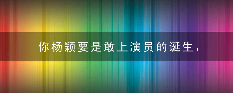 你杨颖要是敢上演员的诞生，我杨洋就也敢上！