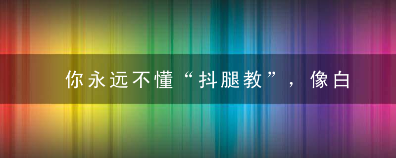 你永远不懂“抖腿教”，像白天不懂夜的黑...