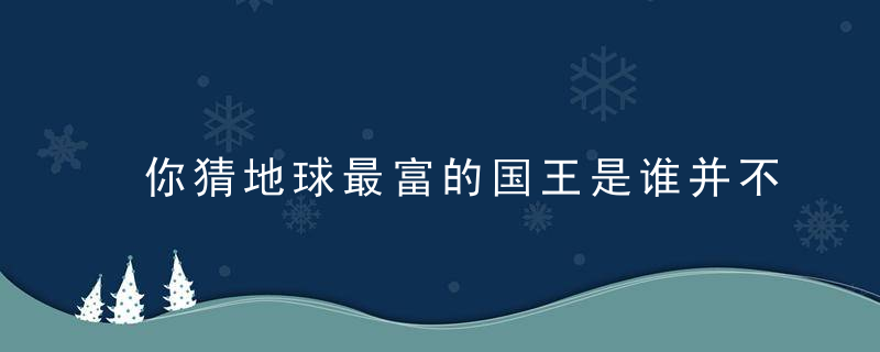 你猜地球最富的国王是谁并不是中东石油土豪！