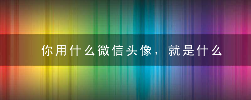 你用什么微信头像，就是什么人