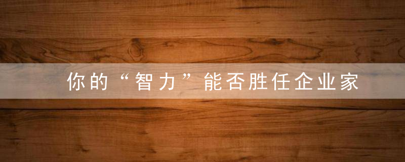 你的“智力”能否胜任企业家一职企业家必备的8种智能