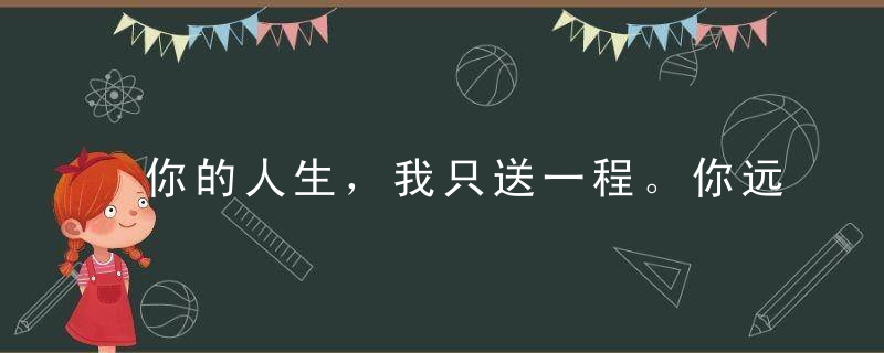 你的人生，我只送一程。你远走高飞，我原路返回。
