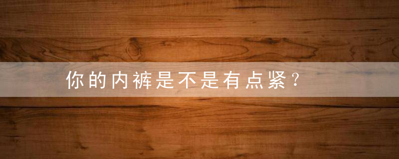 你的内裤是不是有点紧？