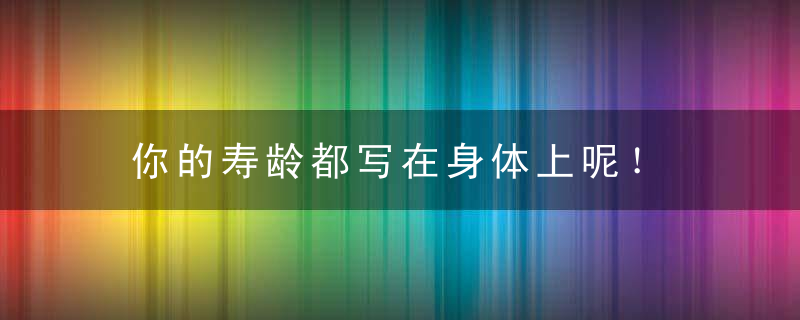 你的寿龄都写在身体上呢！，你的寿命是几岁