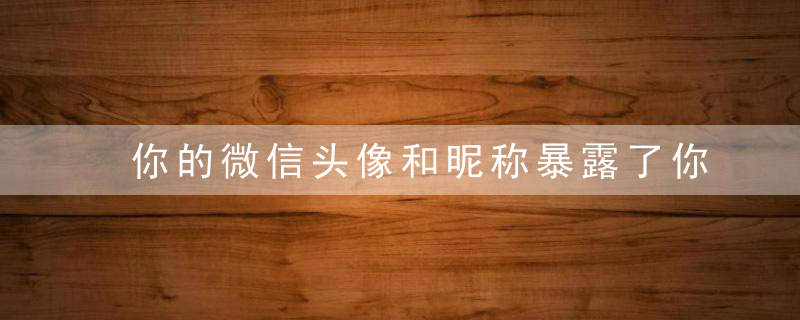 你的微信头像和昵称暴露了你的弱点
