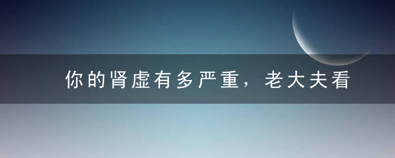 你的肾虚有多严重，老大夫看了脸上4处就知道！