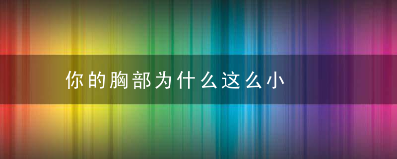 你的胸部为什么这么小，胸上的问题
