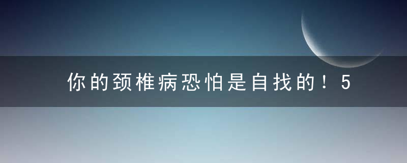 你的颈椎病恐怕是自找的！5个动作拯救“僵硬脖”