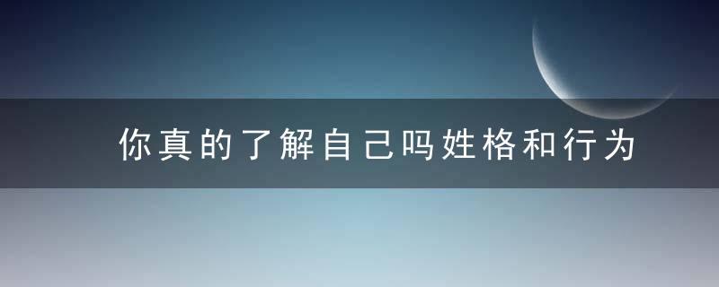 你真的了解自己吗姓格和行为之下的人格真相