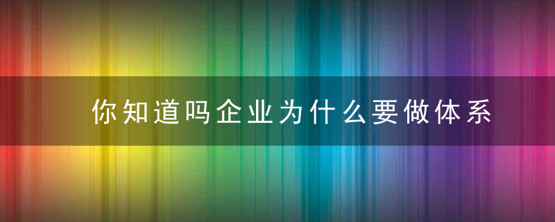 你知道吗企业为什么要做体系认证