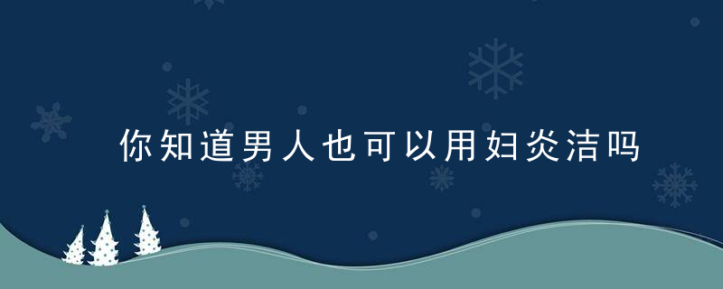 你知道男人也可以用妇炎洁吗