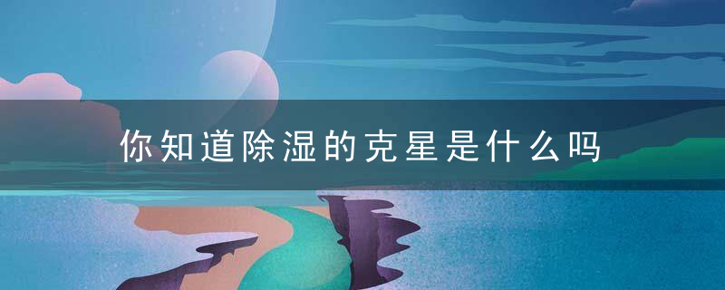 你知道除湿的克星是什么吗