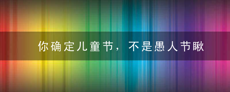 你确定儿童节，不是愚人节瞅把孩子吓得！