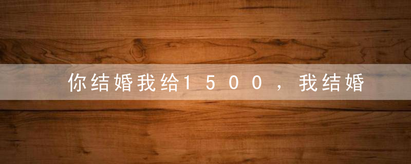 你结婚我给1500，我结婚你装失忆，几个意思