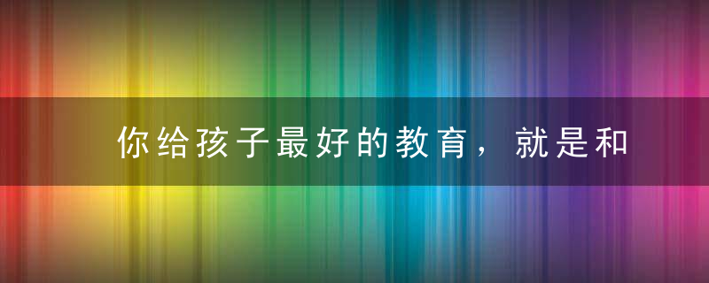 你给孩子最好的教育，就是和他一起成长