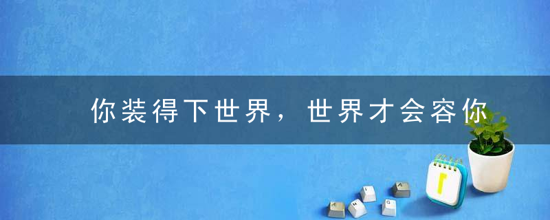 你装得下世界，世界才会容你！