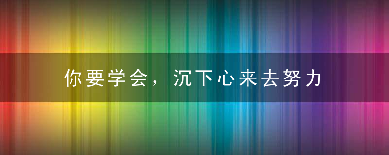 你要学会，沉下心来去努力