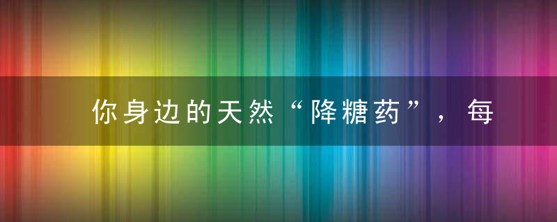 你身边的天然“降糖药”，每天饭后来一点，高血糖平缓降下来！