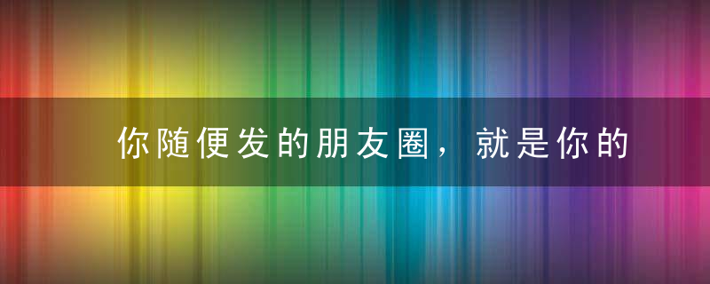 你随便发的朋友圈，就是你的个人品牌