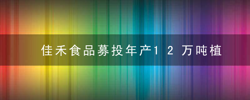 佳禾食品募投年产12万吨植脂末生产基地项目投产