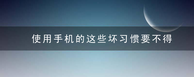 使用手机的这些坏习惯要不得！，手机使用什么