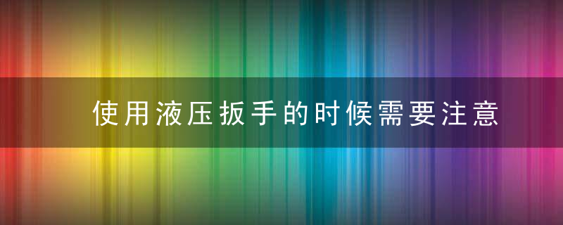 使用液压扳手的时候需要注意哪些呢不可错过