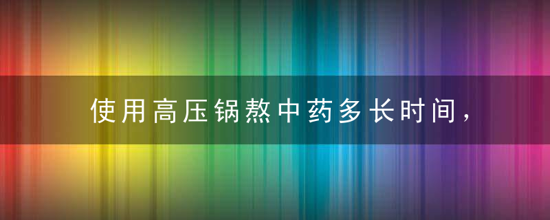 使用高压锅熬中药多长时间，使用高压锅熬中药多长时间比较好