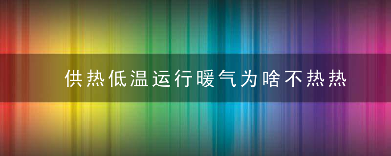 供热低温运行暖气为啥不热热态运行调试有个过程