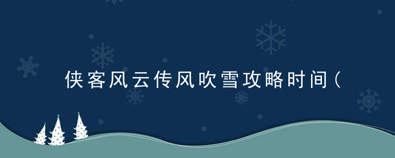侠客风云传风吹雪攻略时间(侠客风云传风吹雪时间限制)