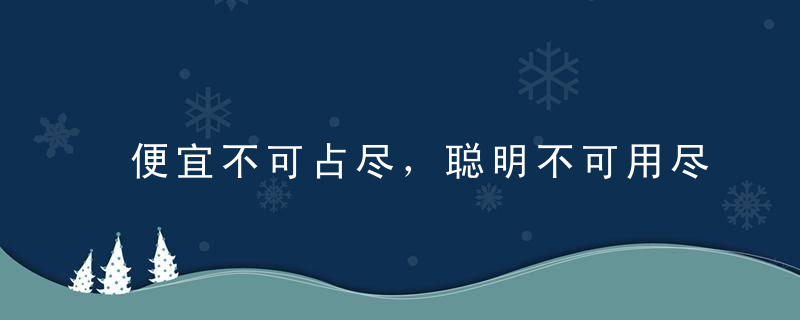 便宜不可占尽，聪明不可用尽，福气不可享尽
