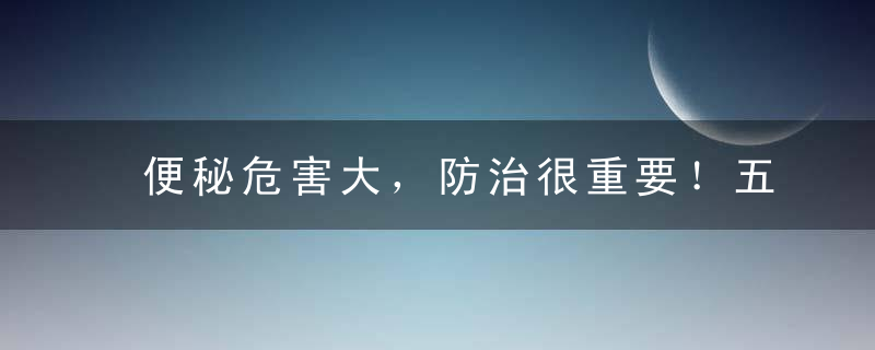 便秘危害大，防治很重要！五种食材润肠“赶走”便秘