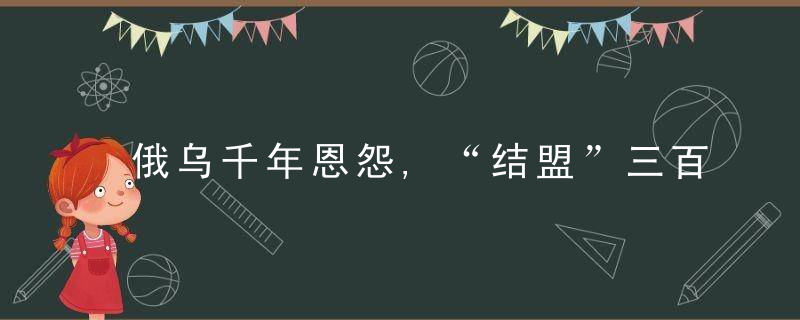 俄乌千年恩怨,“结盟”三百年,剪不断理还乱