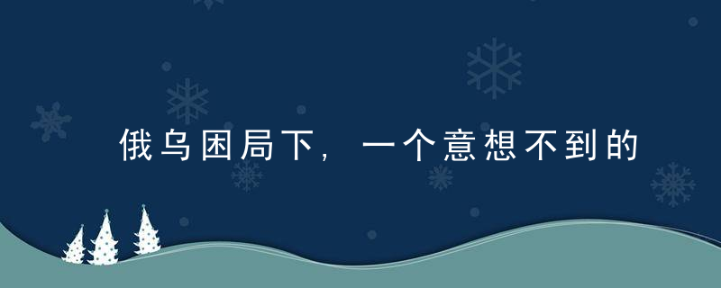 俄乌困局下,一个意想不到的产业冒头了,近日最新