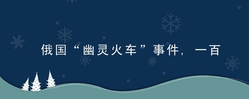 俄国“幽灵火车”事件,一百多人连同专家离奇失踪,如今成未解之谜