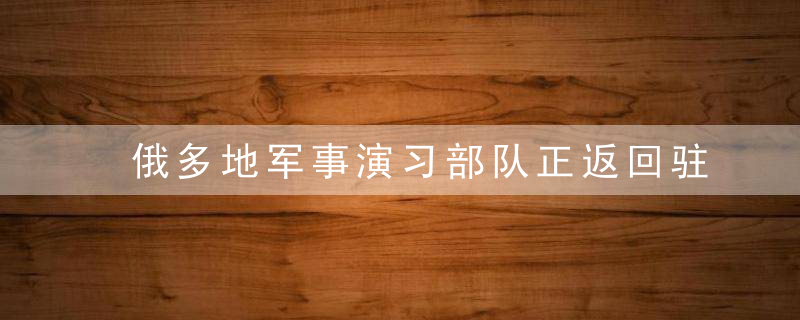 俄多地军事演习部队正返回驻地,美仍竭力营造战争氛围增