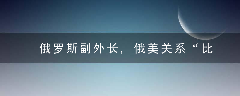 俄罗斯副外长,俄美关系“比当年冷战更危险”