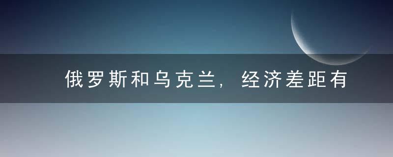 俄罗斯和乌克兰,经济差距有多大,财讯60秒